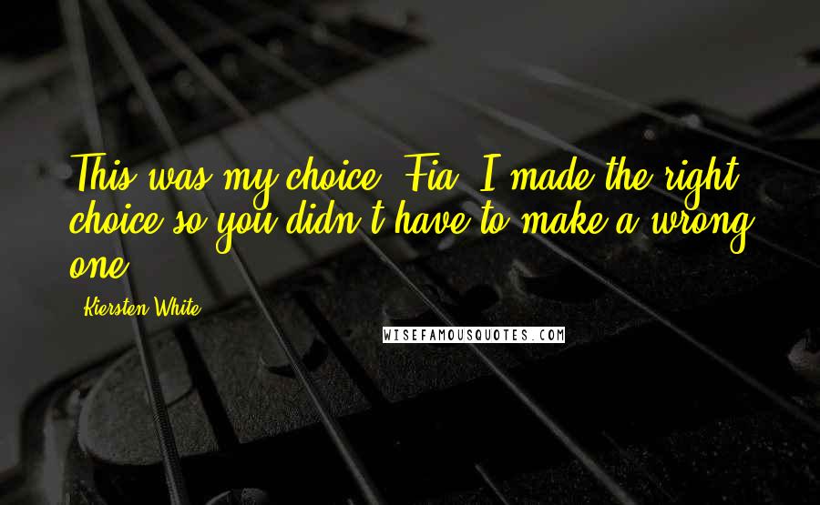 Kiersten White Quotes: This was my choice, Fia. I made the right choice so you didn't have to make a wrong one.