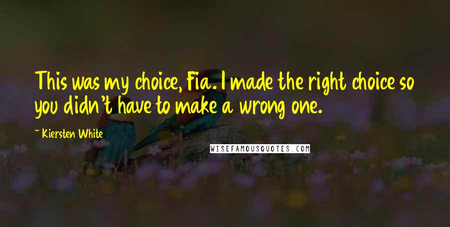 Kiersten White Quotes: This was my choice, Fia. I made the right choice so you didn't have to make a wrong one.