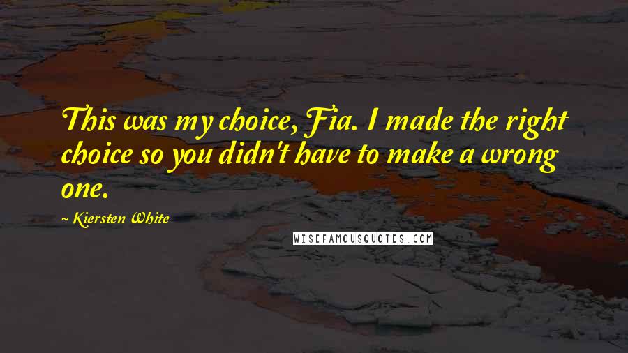 Kiersten White Quotes: This was my choice, Fia. I made the right choice so you didn't have to make a wrong one.