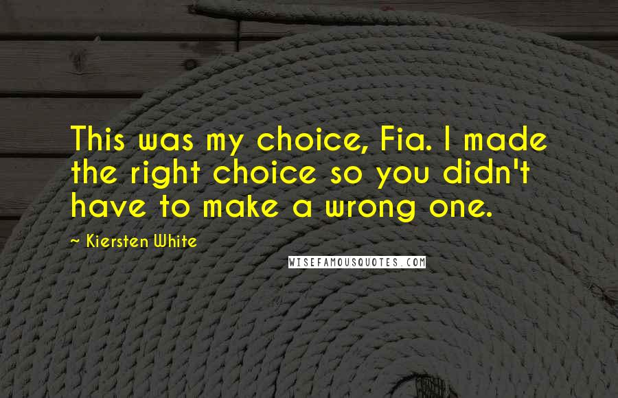 Kiersten White Quotes: This was my choice, Fia. I made the right choice so you didn't have to make a wrong one.