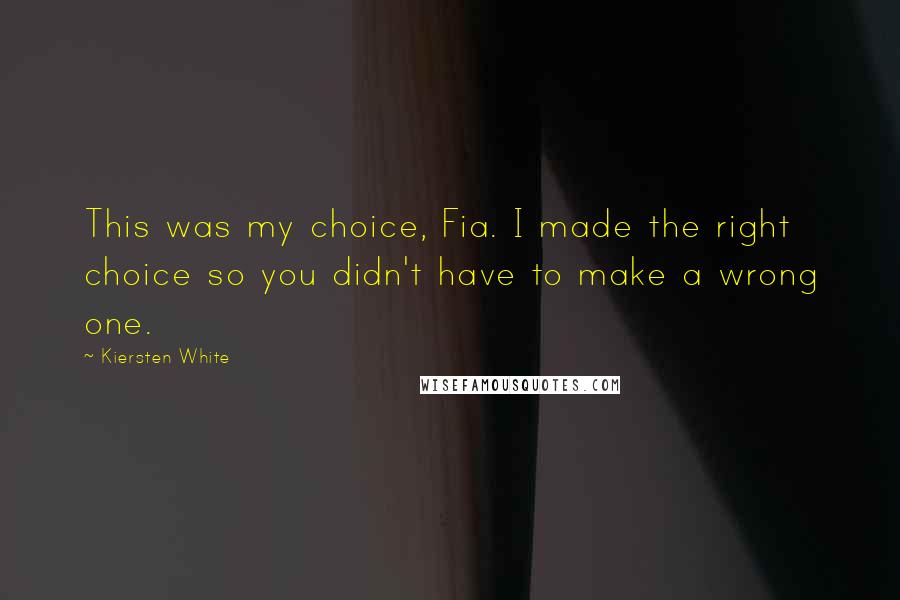 Kiersten White Quotes: This was my choice, Fia. I made the right choice so you didn't have to make a wrong one.