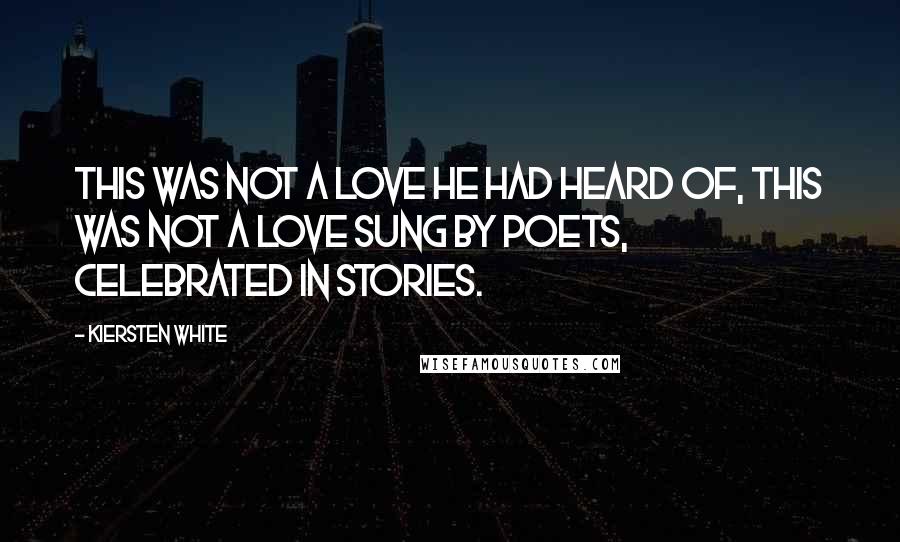 Kiersten White Quotes: This was not a love he had heard of, this was not a love sung by poets, celebrated in stories.