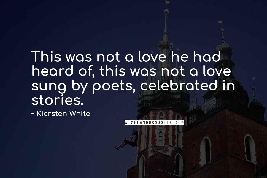 Kiersten White Quotes: This was not a love he had heard of, this was not a love sung by poets, celebrated in stories.