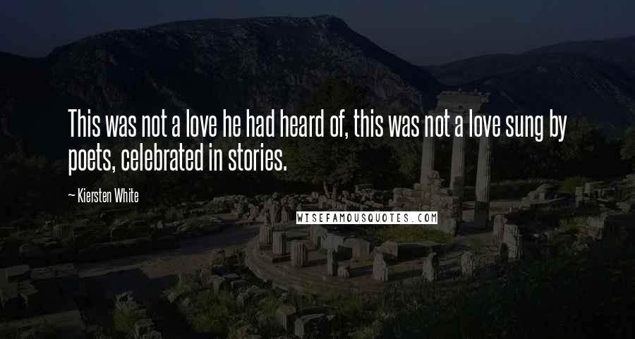 Kiersten White Quotes: This was not a love he had heard of, this was not a love sung by poets, celebrated in stories.