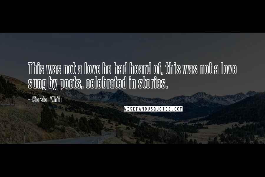 Kiersten White Quotes: This was not a love he had heard of, this was not a love sung by poets, celebrated in stories.