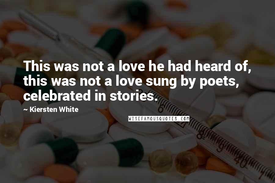 Kiersten White Quotes: This was not a love he had heard of, this was not a love sung by poets, celebrated in stories.