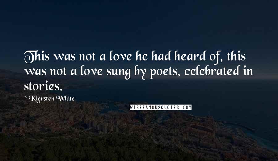 Kiersten White Quotes: This was not a love he had heard of, this was not a love sung by poets, celebrated in stories.