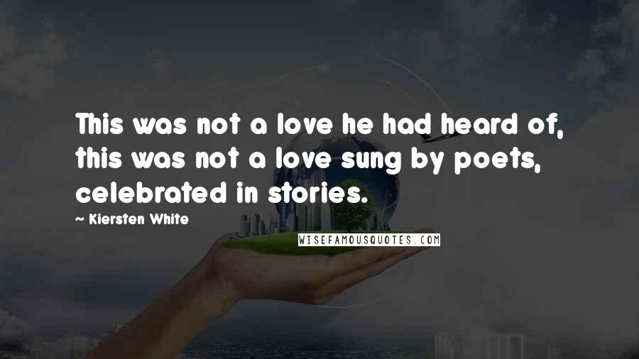 Kiersten White Quotes: This was not a love he had heard of, this was not a love sung by poets, celebrated in stories.