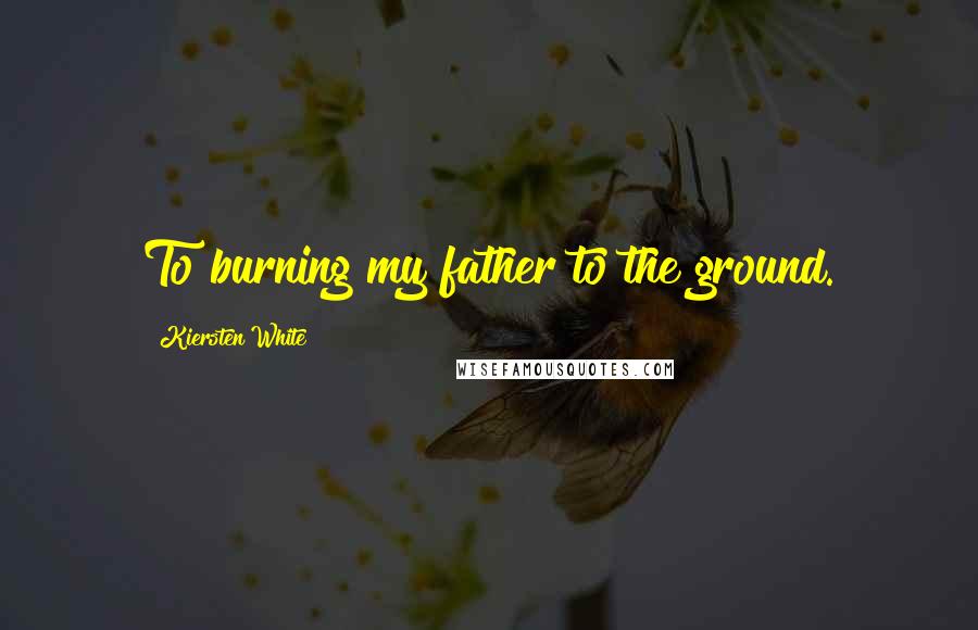 Kiersten White Quotes: To burning my father to the ground.