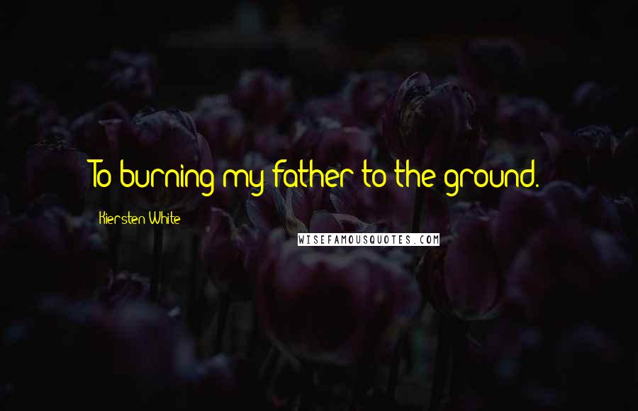 Kiersten White Quotes: To burning my father to the ground.
