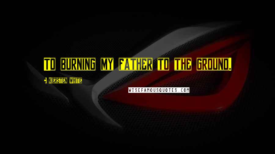 Kiersten White Quotes: To burning my father to the ground.