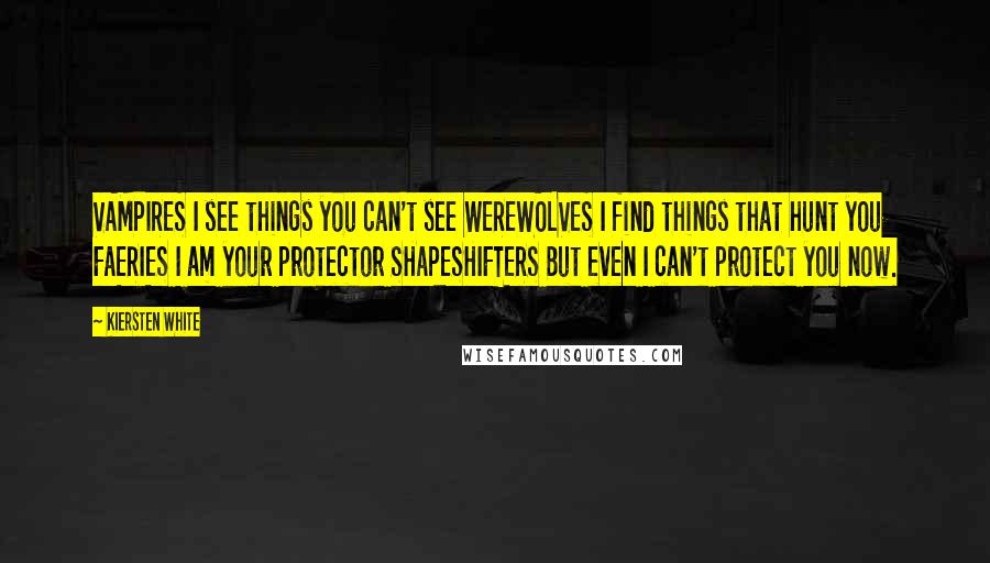Kiersten White Quotes: VAMPIRES I see things you can't see WEREWOLVES I find things that hunt you FAERIES I am your protector SHAPESHIFTERS But even I can't protect you now.