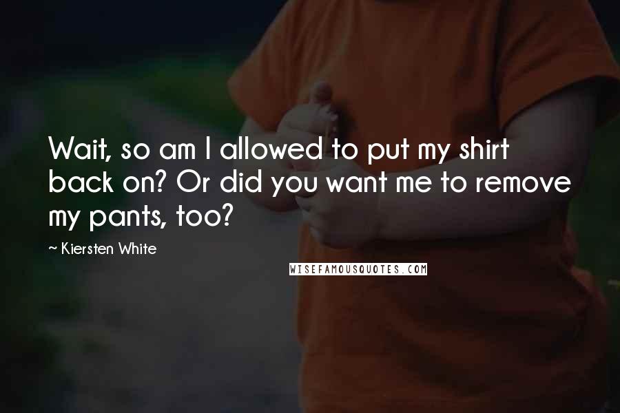 Kiersten White Quotes: Wait, so am I allowed to put my shirt back on? Or did you want me to remove my pants, too?