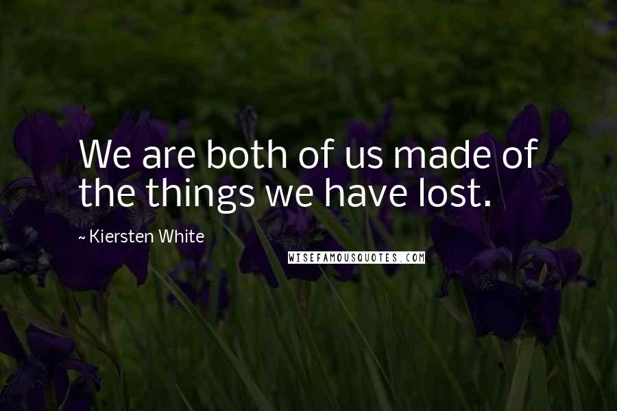 Kiersten White Quotes: We are both of us made of the things we have lost.