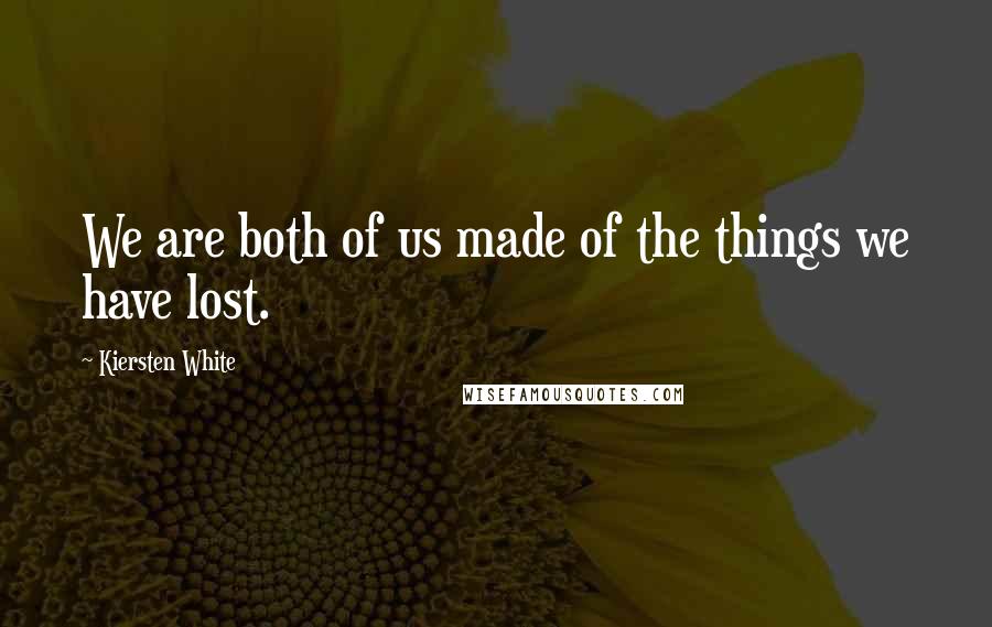 Kiersten White Quotes: We are both of us made of the things we have lost.