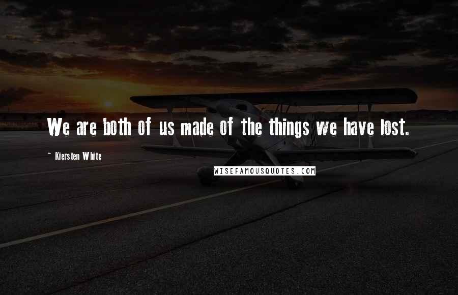 Kiersten White Quotes: We are both of us made of the things we have lost.