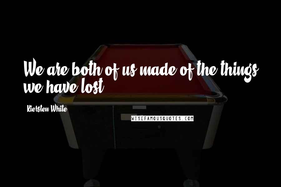 Kiersten White Quotes: We are both of us made of the things we have lost.