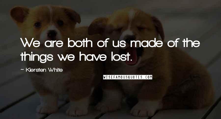 Kiersten White Quotes: We are both of us made of the things we have lost.