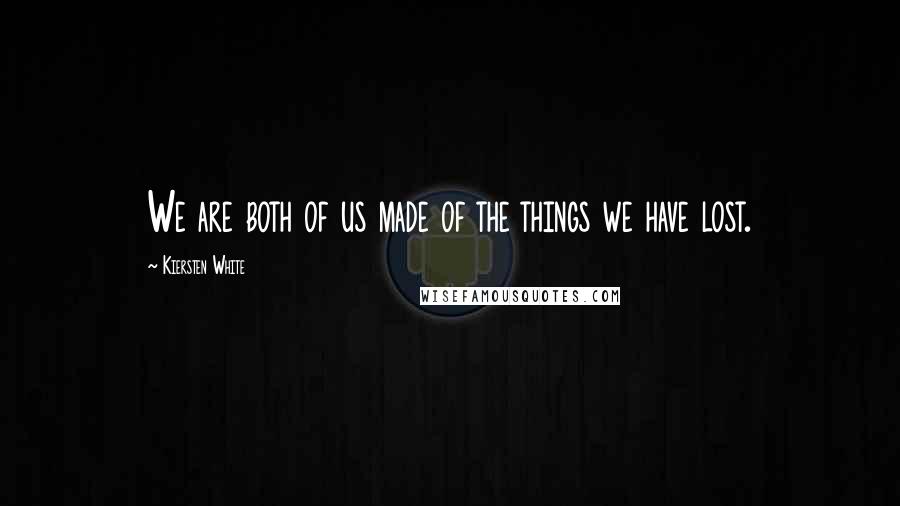 Kiersten White Quotes: We are both of us made of the things we have lost.
