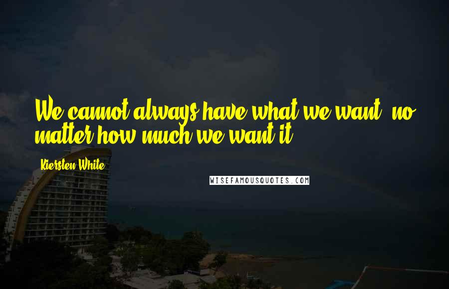 Kiersten White Quotes: We cannot always have what we want, no matter how much we want it,