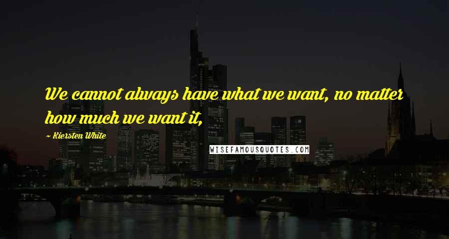 Kiersten White Quotes: We cannot always have what we want, no matter how much we want it,
