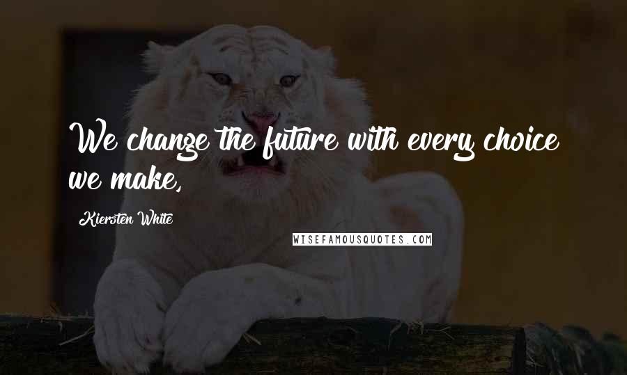 Kiersten White Quotes: We change the future with every choice we make,