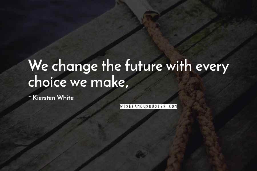 Kiersten White Quotes: We change the future with every choice we make,