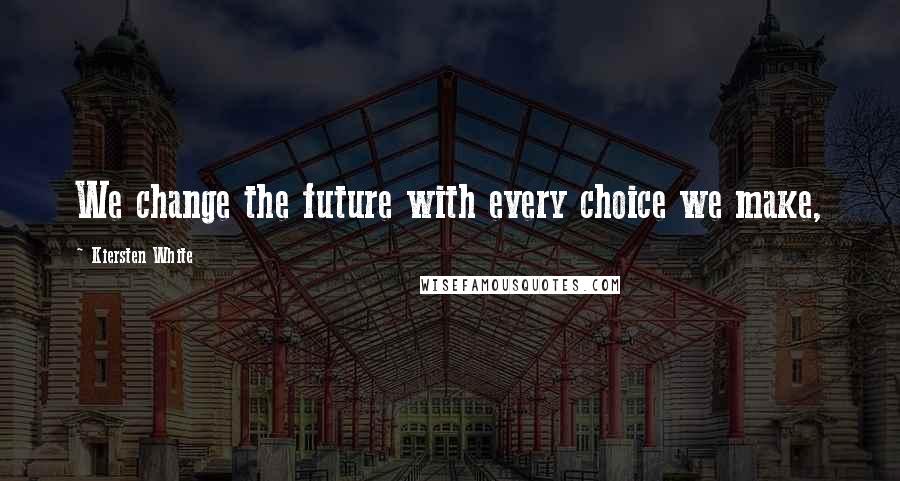 Kiersten White Quotes: We change the future with every choice we make,