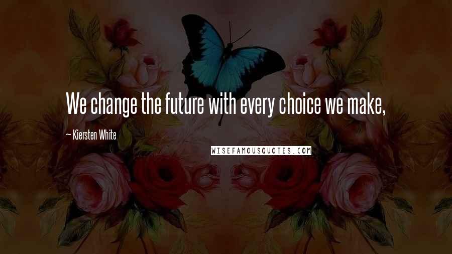 Kiersten White Quotes: We change the future with every choice we make,