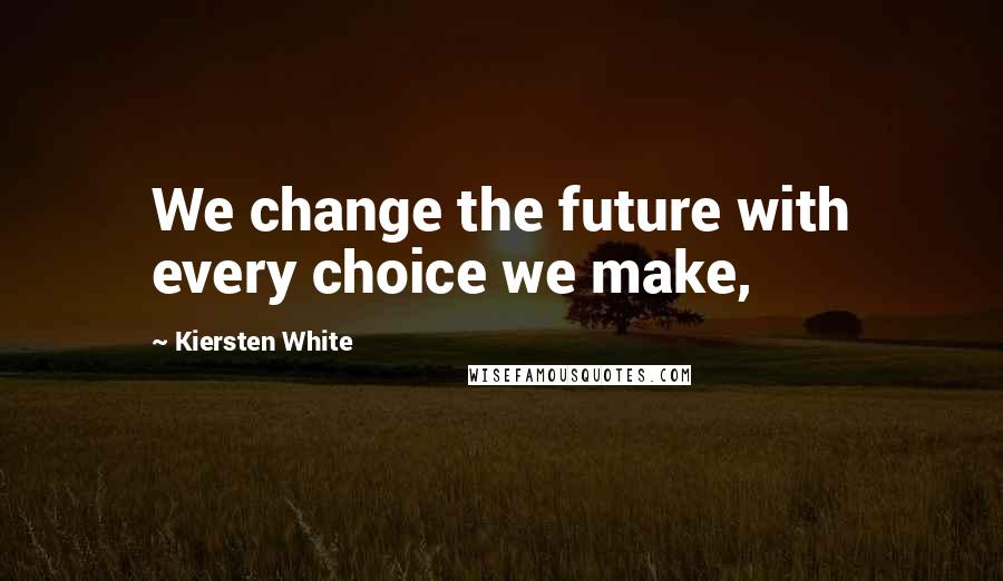 Kiersten White Quotes: We change the future with every choice we make,