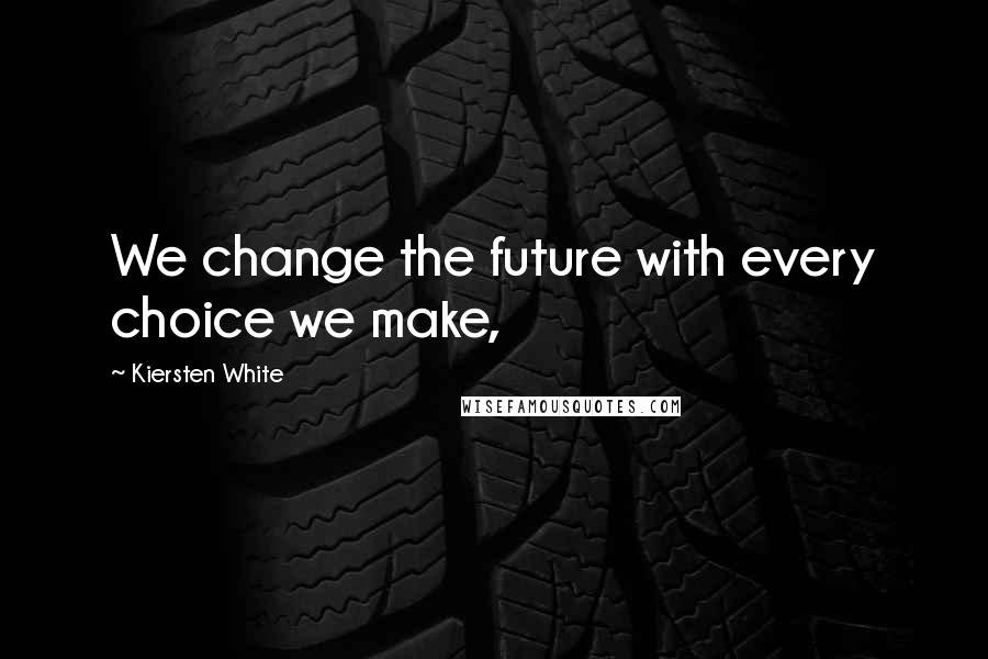 Kiersten White Quotes: We change the future with every choice we make,