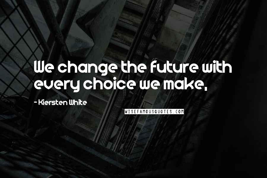 Kiersten White Quotes: We change the future with every choice we make,