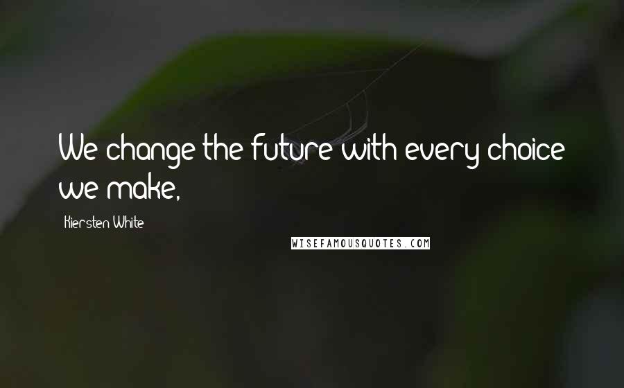 Kiersten White Quotes: We change the future with every choice we make,