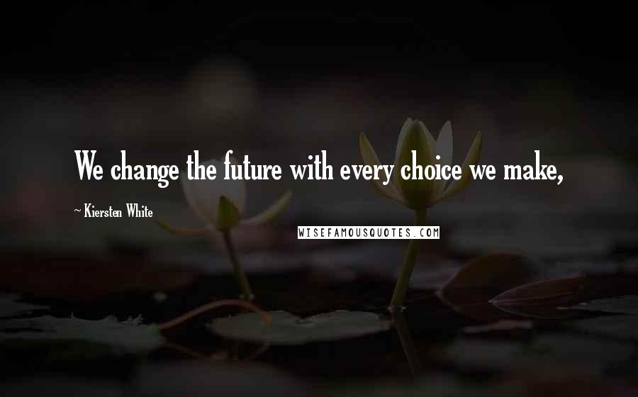 Kiersten White Quotes: We change the future with every choice we make,