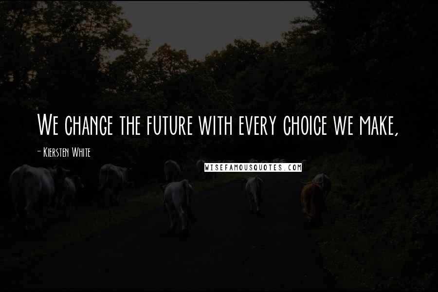 Kiersten White Quotes: We change the future with every choice we make,