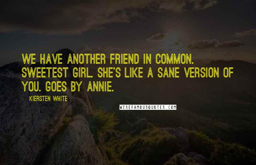 Kiersten White Quotes: We have another friend in common. Sweetest girl. She's like a sane version of you. Goes by Annie.