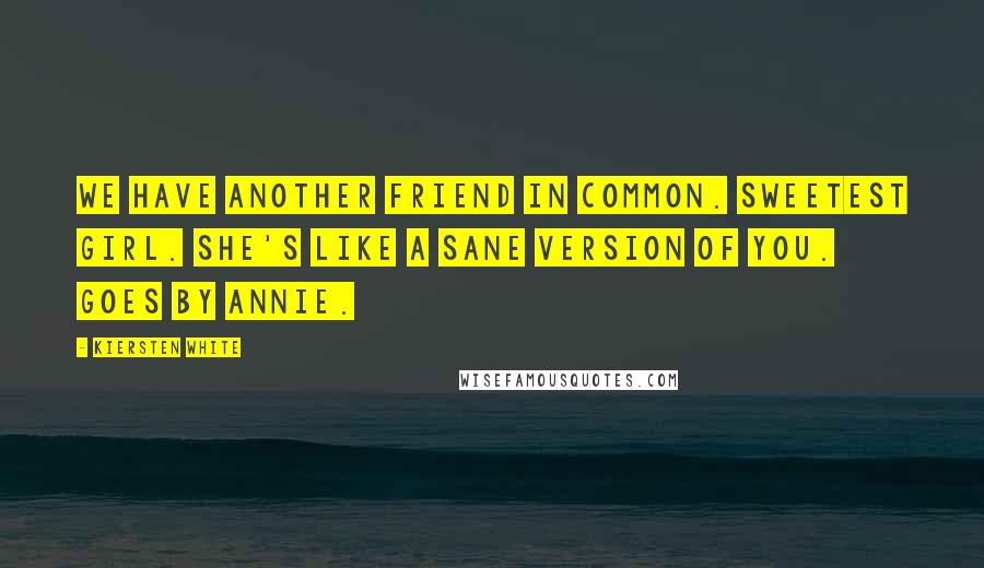 Kiersten White Quotes: We have another friend in common. Sweetest girl. She's like a sane version of you. Goes by Annie.