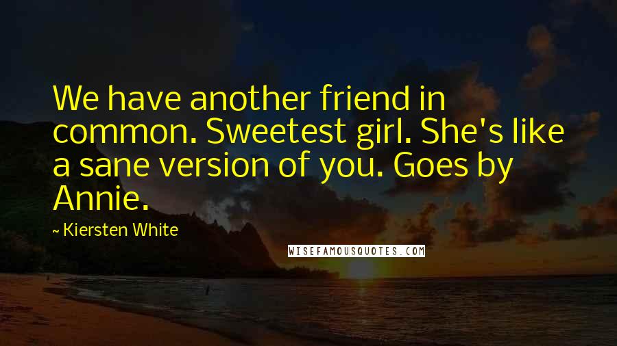 Kiersten White Quotes: We have another friend in common. Sweetest girl. She's like a sane version of you. Goes by Annie.