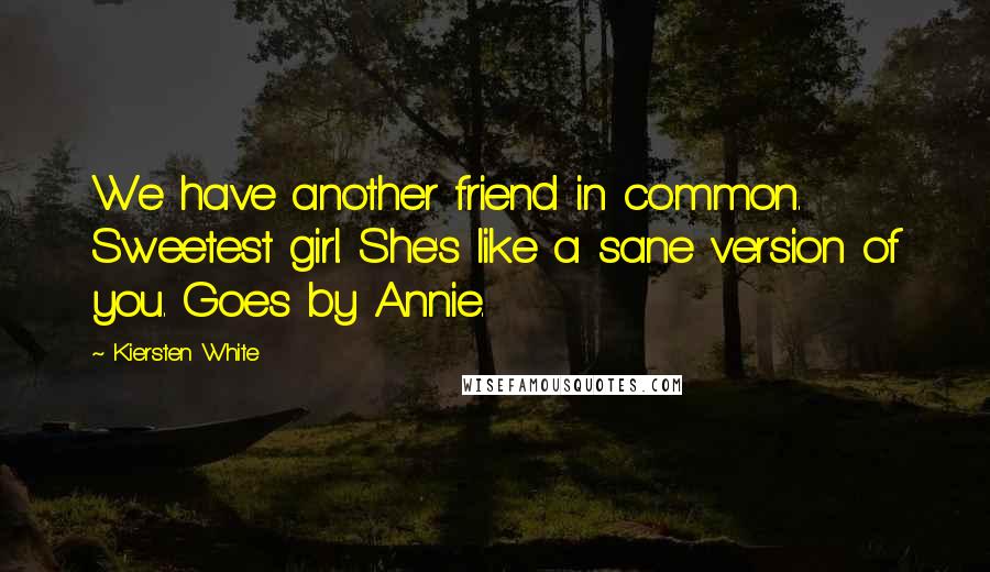 Kiersten White Quotes: We have another friend in common. Sweetest girl. She's like a sane version of you. Goes by Annie.