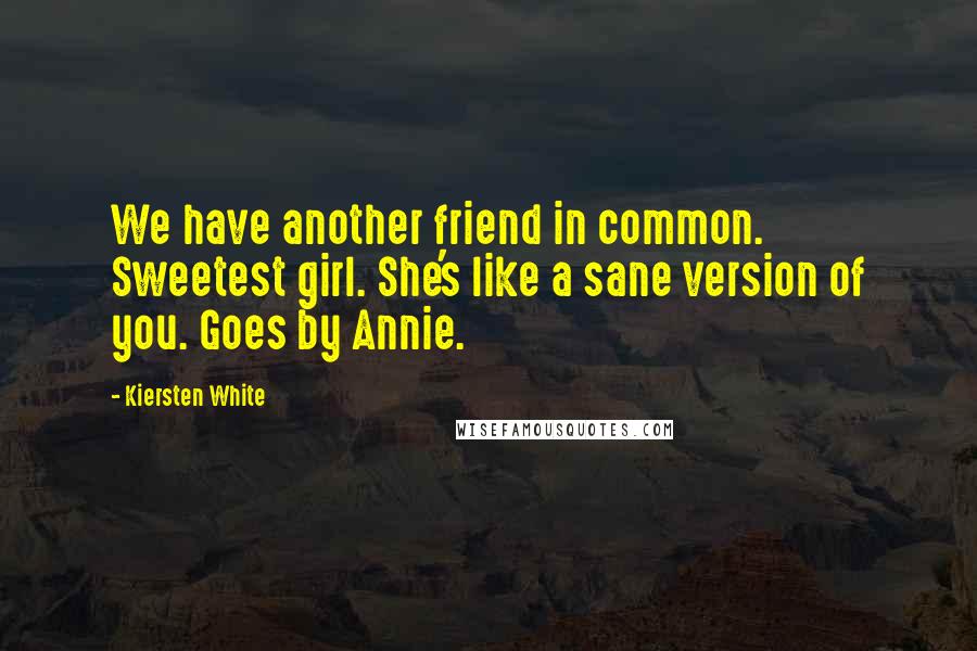 Kiersten White Quotes: We have another friend in common. Sweetest girl. She's like a sane version of you. Goes by Annie.