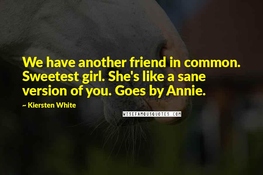 Kiersten White Quotes: We have another friend in common. Sweetest girl. She's like a sane version of you. Goes by Annie.