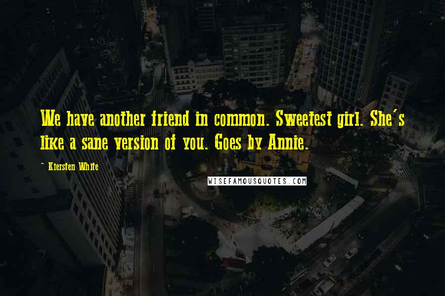 Kiersten White Quotes: We have another friend in common. Sweetest girl. She's like a sane version of you. Goes by Annie.