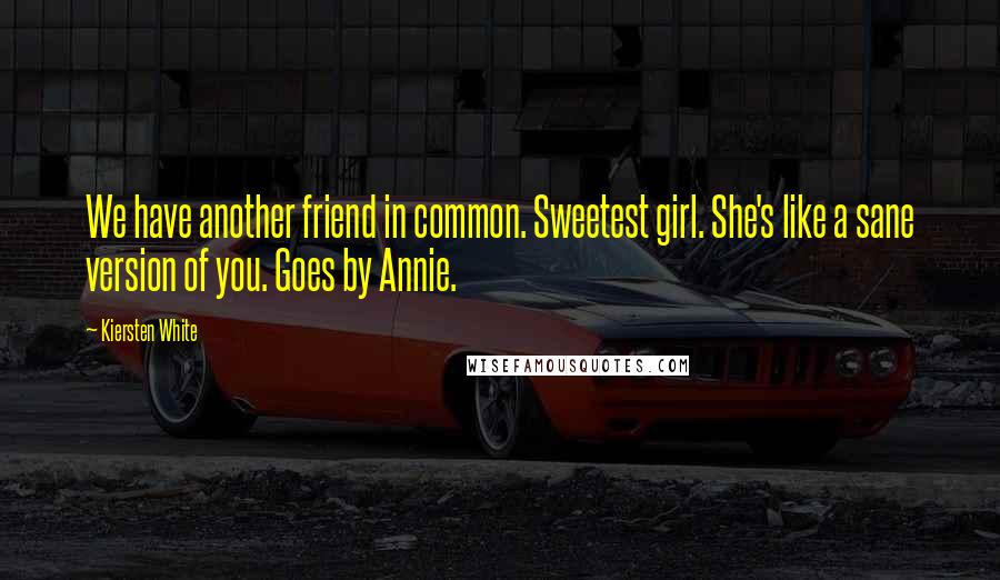 Kiersten White Quotes: We have another friend in common. Sweetest girl. She's like a sane version of you. Goes by Annie.