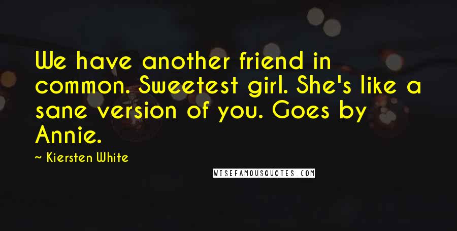 Kiersten White Quotes: We have another friend in common. Sweetest girl. She's like a sane version of you. Goes by Annie.
