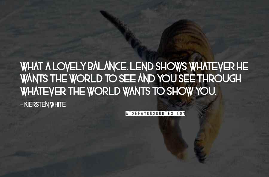 Kiersten White Quotes: What a lovely balance. Lend shows whatever he wants the world to see and you see through whatever the world wants to show you.