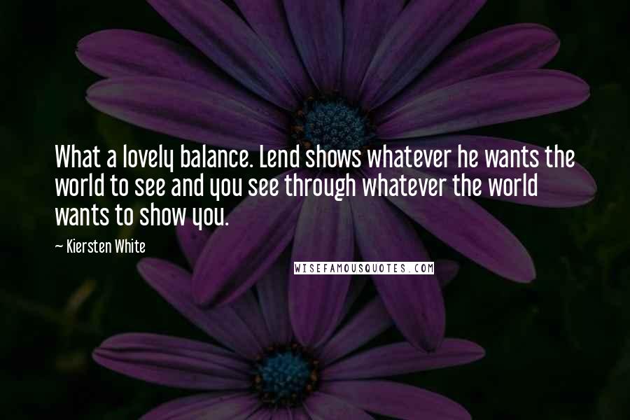 Kiersten White Quotes: What a lovely balance. Lend shows whatever he wants the world to see and you see through whatever the world wants to show you.