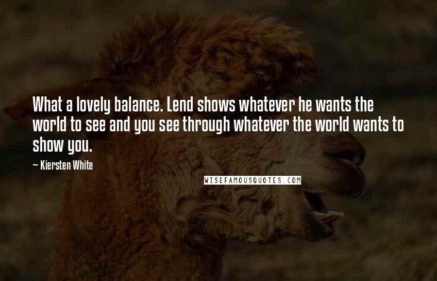 Kiersten White Quotes: What a lovely balance. Lend shows whatever he wants the world to see and you see through whatever the world wants to show you.