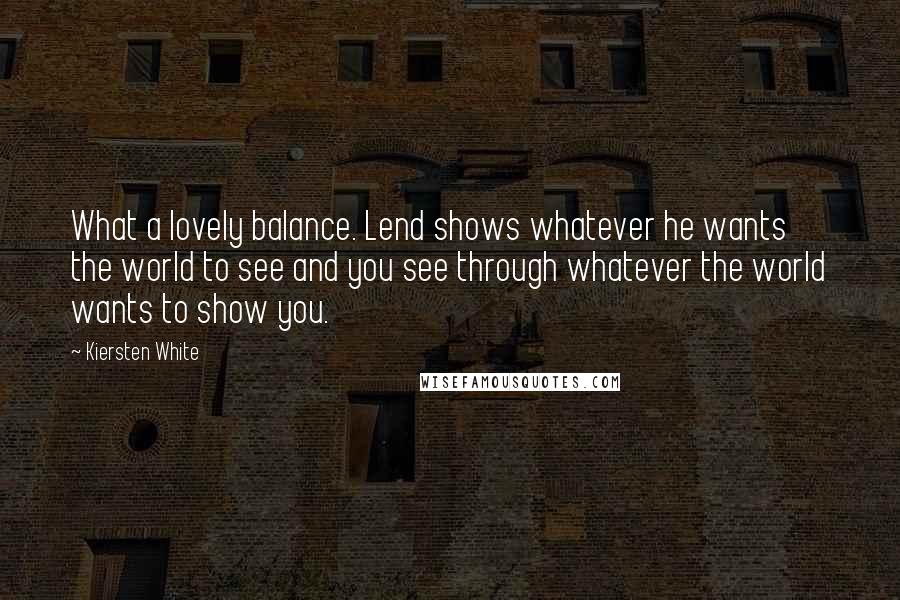 Kiersten White Quotes: What a lovely balance. Lend shows whatever he wants the world to see and you see through whatever the world wants to show you.