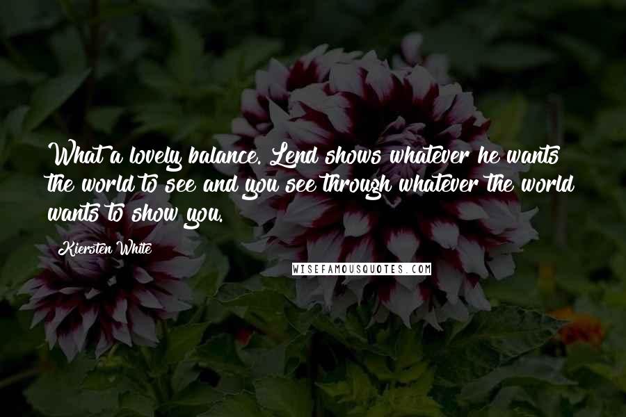 Kiersten White Quotes: What a lovely balance. Lend shows whatever he wants the world to see and you see through whatever the world wants to show you.