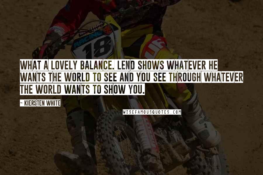 Kiersten White Quotes: What a lovely balance. Lend shows whatever he wants the world to see and you see through whatever the world wants to show you.